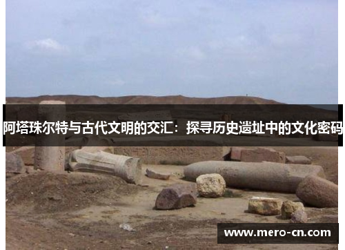 阿塔珠尔特与古代文明的交汇：探寻历史遗址中的文化密码
