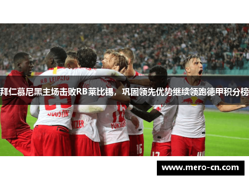 拜仁慕尼黑主场击败RB莱比锡，巩固领先优势继续领跑德甲积分榜