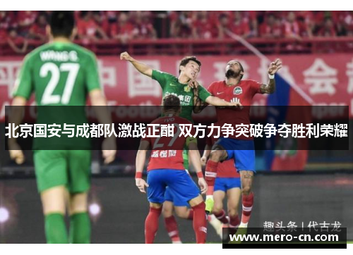 北京国安与成都队激战正酣 双方力争突破争夺胜利荣耀