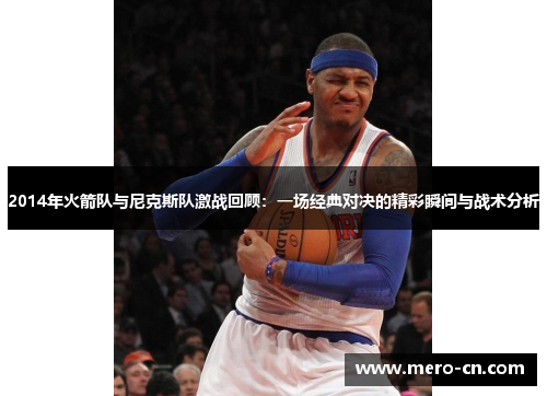 2014年火箭队与尼克斯队激战回顾：一场经典对决的精彩瞬间与战术分析