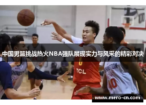 中国男篮挑战热火NBA强队展现实力与风采的精彩对决
