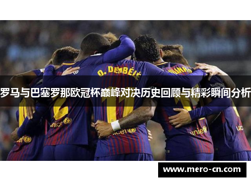 罗马与巴塞罗那欧冠杯巅峰对决历史回顾与精彩瞬间分析