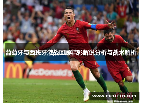 葡萄牙与西班牙激战回顾精彩解说分析与战术解析