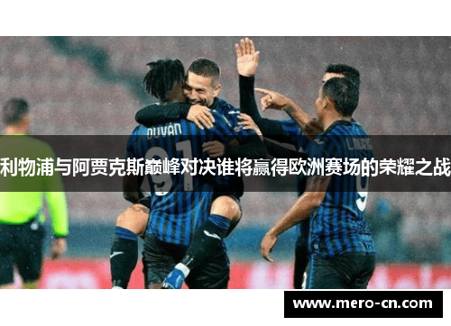 利物浦与阿贾克斯巅峰对决谁将赢得欧洲赛场的荣耀之战