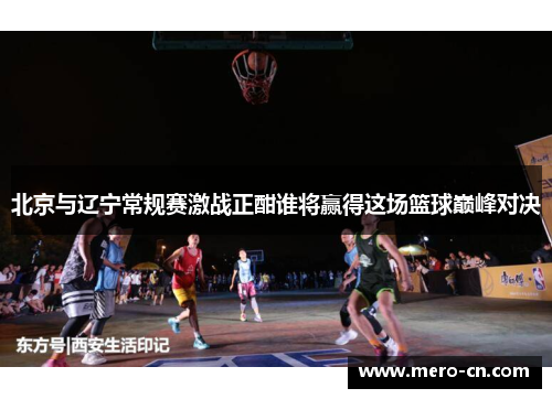 北京与辽宁常规赛激战正酣谁将赢得这场篮球巅峰对决