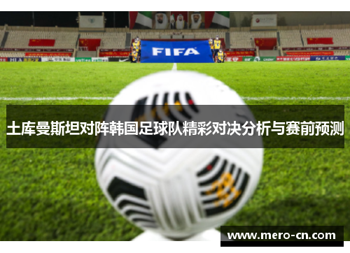 土库曼斯坦对阵韩国足球队精彩对决分析与赛前预测