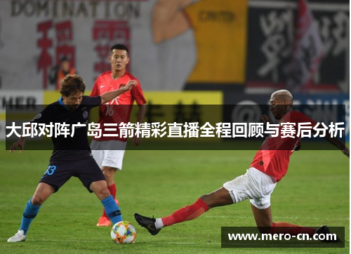 大邱对阵广岛三箭精彩直播全程回顾与赛后分析