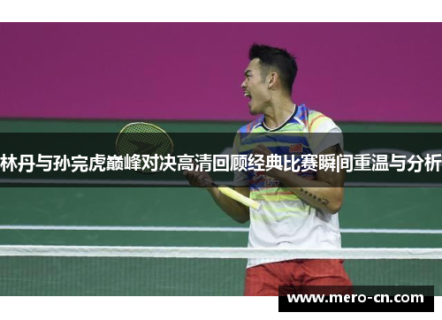 林丹与孙完虎巅峰对决高清回顾经典比赛瞬间重温与分析
