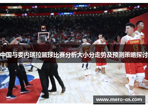 中国与委内瑞拉篮球比赛分析大小分走势及预测策略探讨